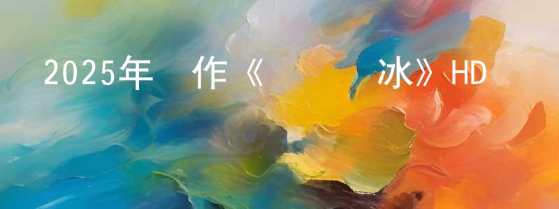 陳大先的動漫綜藝大全,2025年動作《無間獵冰》HD國語中字迅雷下載_深夜電影